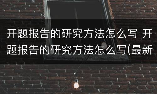 开题报告的研究方法怎么写 开题报告的研究方法怎么写(最新整理