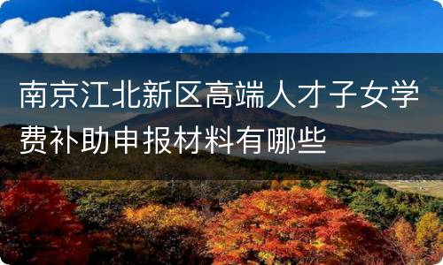 南京江北新区高端人才子女学费补助申报材料有哪些