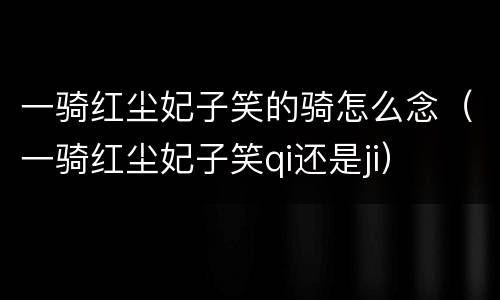一骑红尘妃子笑的骑怎么念（一骑红尘妃子笑qi还是ji）