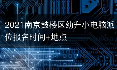 2021南京鼓楼区幼升小电脑派位报名时间+地点