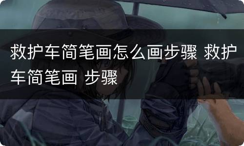 救护车简笔画怎么画步骤 救护车简笔画 步骤