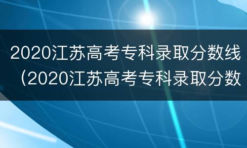 2020江苏高考专科录取分数线（2020江苏高考专科录取分数线公布）