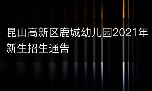 昆山高新区鹿城幼儿园2021年新生招生通告
