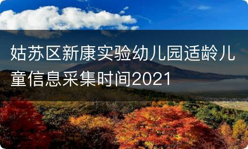 姑苏区新康实验幼儿园适龄儿童信息采集时间2021