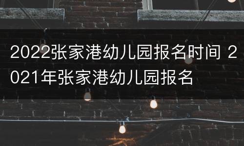 2022张家港幼儿园报名时间 2021年张家港幼儿园报名
