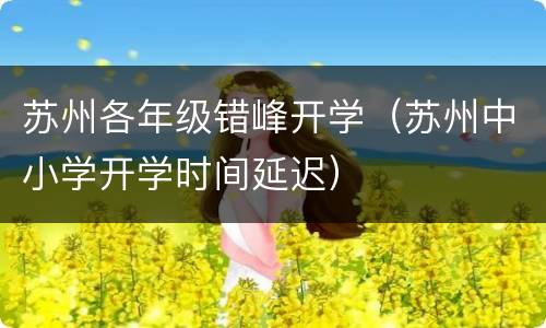 苏州各年级错峰开学（苏州中小学开学时间延迟）