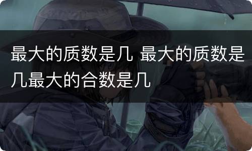 最大的质数是几 最大的质数是几最大的合数是几