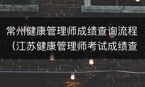 常州健康管理师成绩查询流程（江苏健康管理师考试成绩查询）