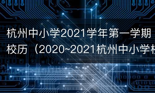 杭州中小学2021学年第一学期校历（2020~2021杭州中小学校历）