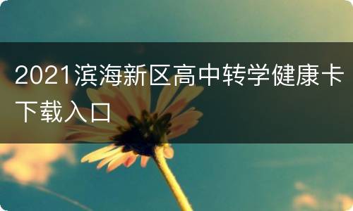 2021滨海新区高中转学健康卡下载入口