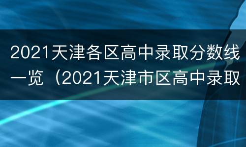 2021天津各区高中录取分数线一览（2021天津市区高中录取分数线）