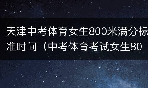 天津中考体育女生800米满分标准时间（中考体育考试女生800米时间）