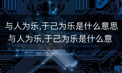 与人为乐,于己为乐是什么意思 与人为乐,于己为乐是什么意思