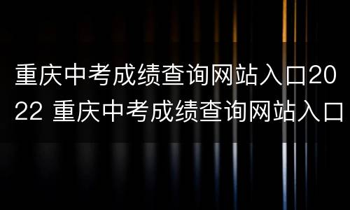 重庆中考成绩查询网站入口2022 重庆中考成绩查询网站入口2021