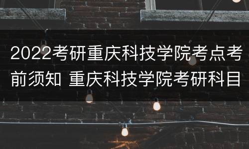 2022考研重庆科技学院考点考前须知 重庆科技学院考研科目