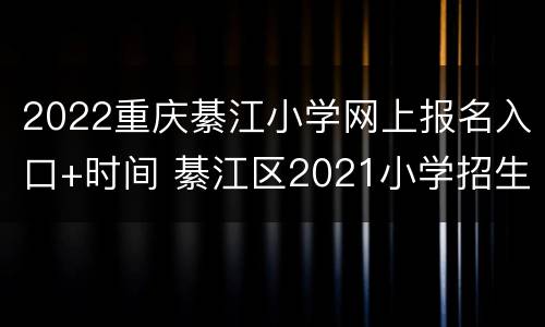 2022重庆綦江小学网上报名入口+时间 綦江区2021小学招生
