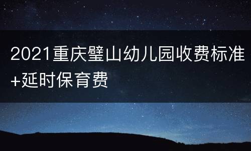 2021重庆璧山幼儿园收费标准+延时保育费