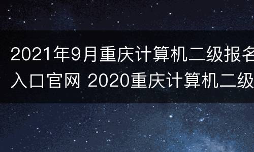 2021年9月重庆计算机二级报名入口官网 2020重庆计算机二级报名官网