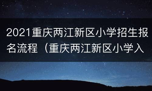2021重庆两江新区小学招生报名流程（重庆两江新区小学入学条件）