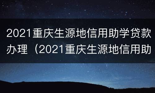 2021重庆生源地信用助学贷款办理（2021重庆生源地信用助学贷款办理(条件+地址+贷款方式）