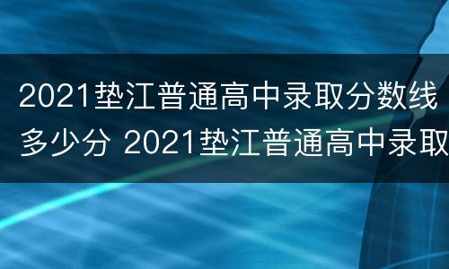 2021垫江普通高中录取分数线多少分 2021垫江普通高中录取分数线多少分啊