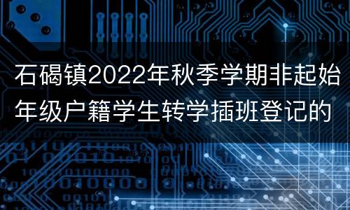 石碣镇2022年秋季学期非起始年级户籍学生转学插班登记的公告