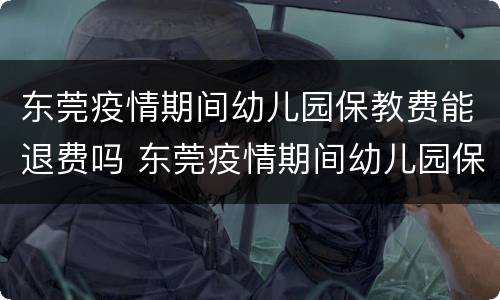 东莞疫情期间幼儿园保教费能退费吗 东莞疫情期间幼儿园保教费能退费吗知乎