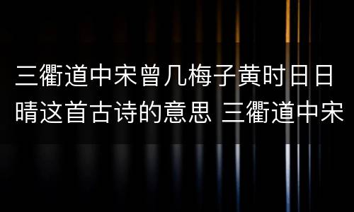 三衢道中宋曾几梅子黄时日日晴这首古诗的意思 三衢道中宋曾几的诗意
