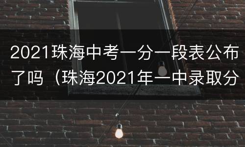 2021珠海中考一分一段表公布了吗（珠海2021年一中录取分数预估）