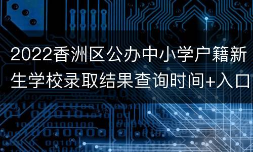 2022香洲区公办中小学户籍新生学校录取结果查询时间+入口