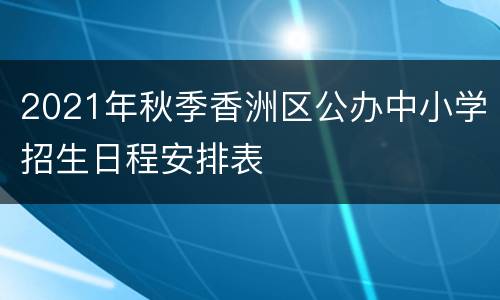 2021年秋季香洲区公办中小学招生日程安排表