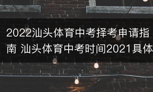 2022汕头体育中考择考申请指南 汕头体育中考时间2021具体时间