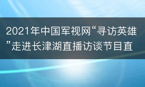 2021年中国军视网“寻访英雄”走进长津湖直播访谈节目直播回放入口