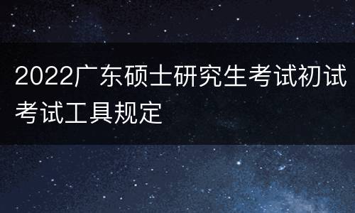 2022广东硕士研究生考试初试考试工具规定
