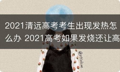 2021清远高考考生出现发热怎么办 2021高考如果发烧还让高考吗