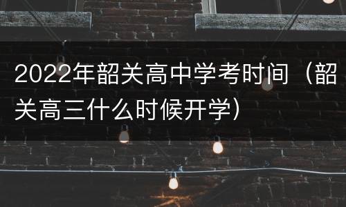 2022年韶关高中学考时间（韶关高三什么时候开学）