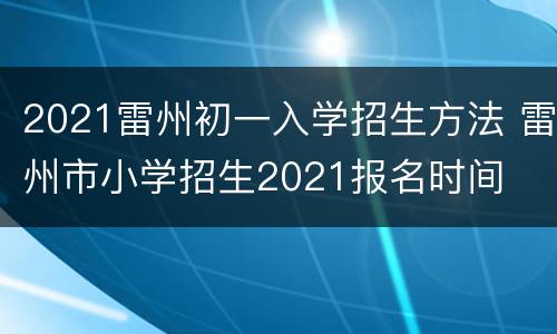 2021雷州初一入学招生方法 雷州市小学招生2021报名时间