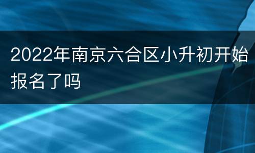 2022年南京六合区小升初开始报名了吗