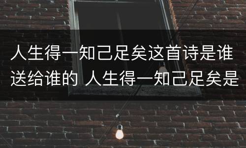 人生得一知己足矣这首诗是谁送给谁的 人生得一知己足矣是什么意思