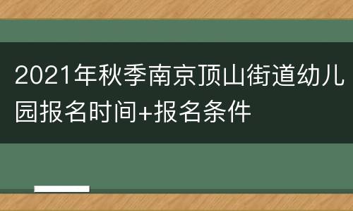 2021年秋季南京顶山街道幼儿园报名时间+报名条件