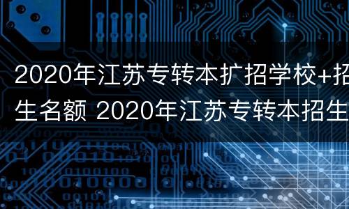 2020年江苏专转本扩招学校+招生名额 2020年江苏专转本招生计划扩招