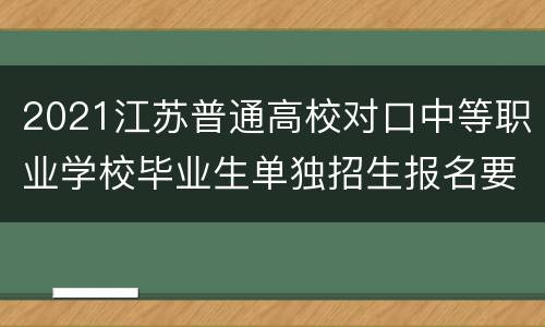 2021江苏普通高校对口中等职业学校毕业生单独招生报名要求