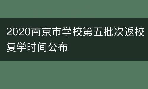2020南京市学校第五批次返校复学时间公布