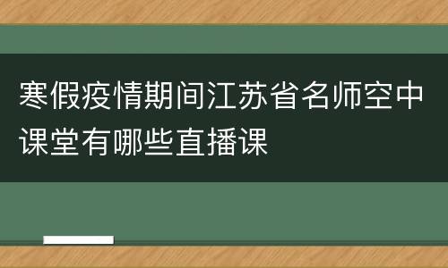寒假疫情期间江苏省名师空中课堂有哪些直播课