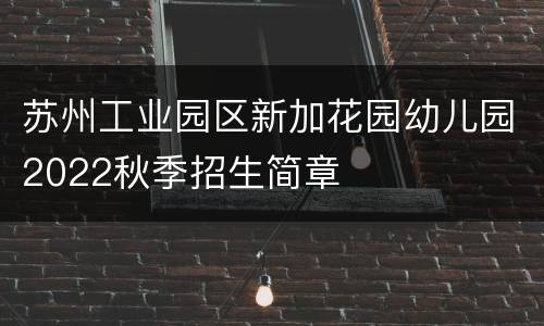 苏州工业园区新加花园幼儿园2022秋季招生简章