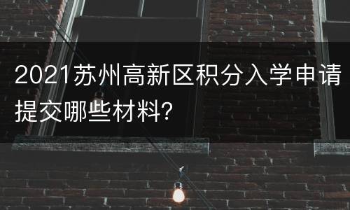 2021苏州高新区积分入学申请提交哪些材料？