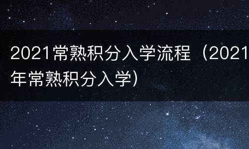 2021常熟积分入学流程（2021年常熟积分入学）