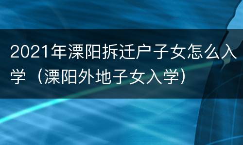 2021年溧阳拆迁户子女怎么入学（溧阳外地子女入学）