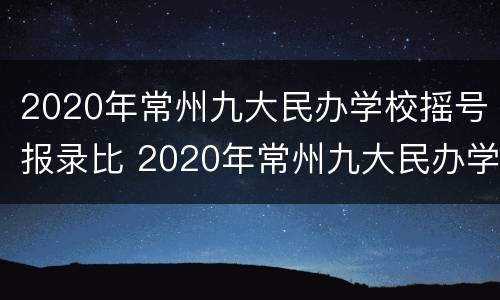 2020年常州九大民办学校摇号报录比 2020年常州九大民办学校摇号报录比例是多少