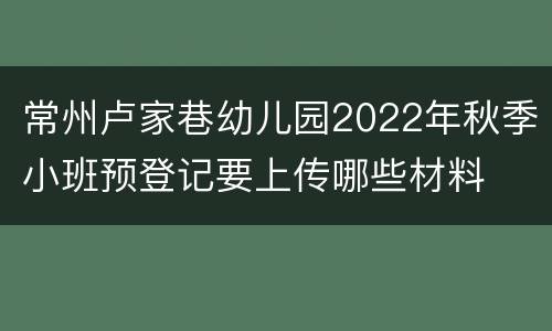 常州卢家巷幼儿园2022年秋季小班预登记要上传哪些材料